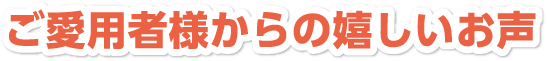 ご愛用者様からの嬉しいお声