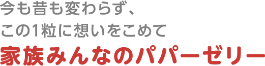 今も昔も変わらず、この１粒に想いをこめて 家族みんなのパパーゼリー