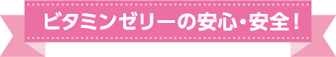 ビタミンゼリーの安心・安全！
